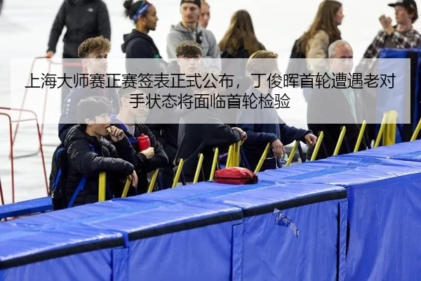 上海大师赛正赛签表正式公布，丁俊晖首轮遭遇老对手状态将面临首轮检验